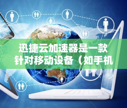 迅捷云加速器是一款针对移动设备(如手机、平板、电脑)的网络加速软件,旨在帮助用户提高网络速度。以下是迅捷云加速器的官网入口和一些使用建议