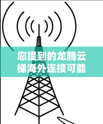 您提到的龙腾云梯海外连接可能是指龙腾云梯在海外地区的兼容性问题或使用情况。由于我无法直接访问实时信息，因此无法提供具体的解决方案。建议您