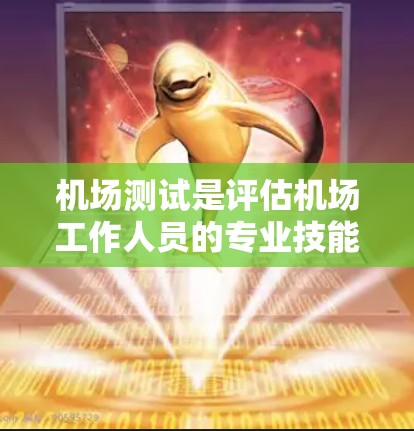 机场测试是评估机场工作人员的专业技能和知识的必要环节。它通常包括以下几个主要方面 机场测试是评估机场工作人员的专业技能和知识的必要环节。它通常包括以下几个主要方面