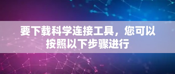 要下载科学连接工具,您可以按照以下步骤进行