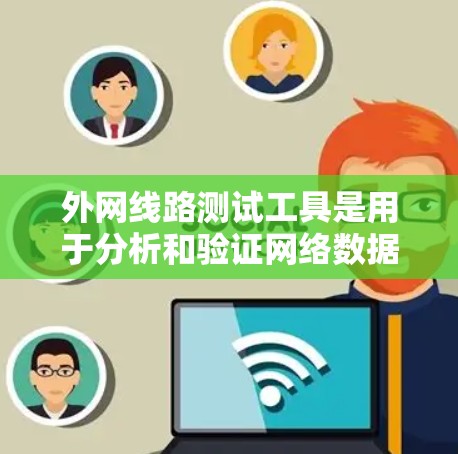 外网线路测试工具是用于分析和验证网络数据的工具，广泛应用于网络工程、教学和科研领域。以下是对这些工具的详细分析