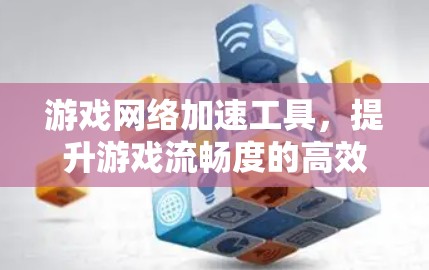 游戏网络加速工具,提升游戏流畅度的高效解决方案