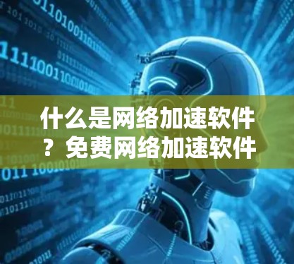 什么是网络加速软件?免费网络加速软件有哪些优势? 什么是网络加速软件?免费网络加速软件有哪些优势?