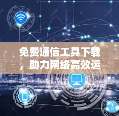 免费通信工具下载,助力网络高效运行 免费通信工具下载,助力网络高效运行