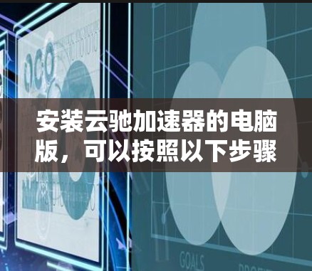 安装云驰加速器的电脑版,可以按照以下步骤进行