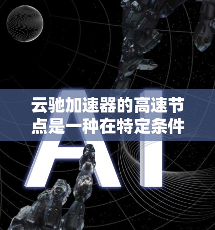 云驰加速器的高速节点是一种在特定条件下提高性能的加速器配置。以下是对其功能和影响的详细分析