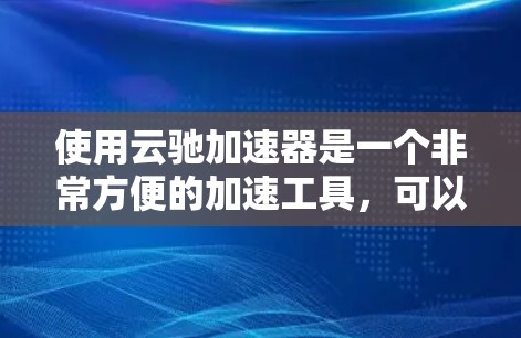 使用云驰加速器是一个非常方便的加速工具,可以帮助你提升网页加载速度。以下是一个详细的使用教程,帮助你更好地了解和使用云驰加速器