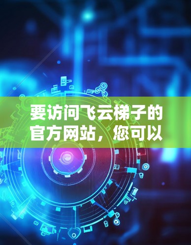 要访问飞云梯子的官方网站,您可以按照以下步骤操作 要访问飞云梯子的官方网站,您可以按照以下步骤操作