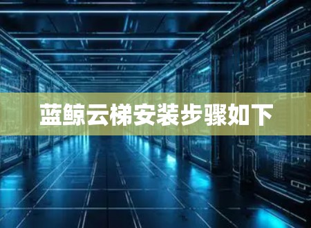 蓝鲸云梯安装步骤如下 蓝鲸云梯安装步骤如下