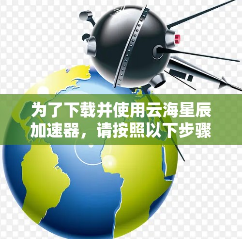 为了下载并使用云海星辰加速器，请按照以下步骤操作