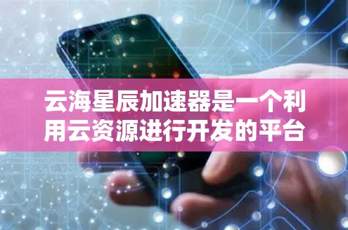 云海星辰加速器是一个利用云资源进行开发的平台，旨在提供高效的分布式计算解决方案。以下是对该平台的详细介绍
