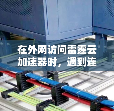 在外网访问雷霆云加速器时,遇到连接不上或网络不稳定的问题,可以按照以下步骤进行解决 在外网访问雷霆云加速器时,遇到连接不上或网络不稳定的问题,可以按照以下步骤进行解决