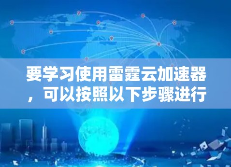 要学习使用雷霆云加速器,可以按照以下步骤进行 要学习使用雷霆云加速器,可以按照以下步骤进行