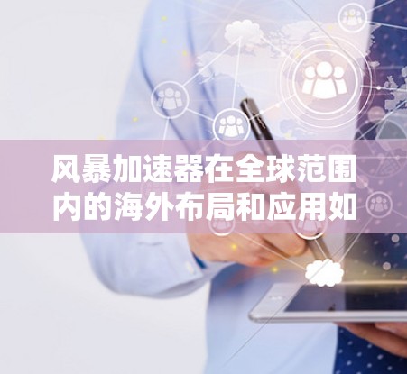 风暴加速器在全球范围内的海外布局和应用如下 风暴加速器在全球范围内的海外布局和应用如下