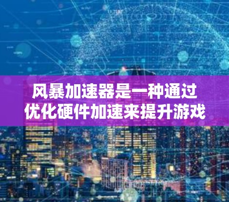 风暴加速器是一种通过优化硬件加速来提升游戏性能的工具，主要通过优化GPU来提升游戏运行速度。以下是对风暴加速器的详细介绍