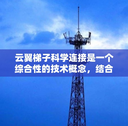 云翼梯子科学连接是一个综合性的技术概念,结合了云、梯子和科学原理。以下是对其的详细解释和总结 云翼梯子科学连接是一个综合性的技术概念,结合了云、梯子和科学原理。以下是对其的详细解释和总结
