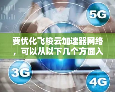 要优化飞梭云加速器网络，可以从以下几个方面入手，逐步优化，确保网络高效、可靠、稳定运行