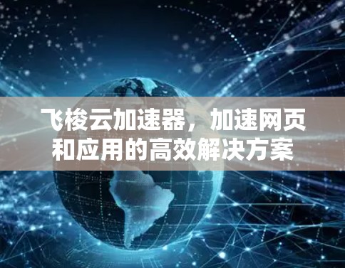飞梭云加速器,加速网页和应用的高效解决方案 飞梭云加速器,加速网页和应用的高效解决方案