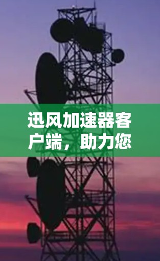 迅风加速器客户端,助力您的数据安全与效率提升 迅风加速器客户端,助力您的数据安全与效率提升