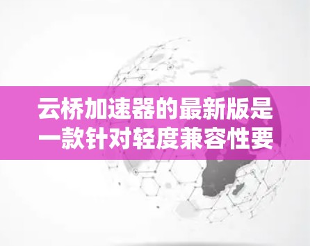 云桥加速器的最新版是一款针对轻度兼容性要求的应用加速工具，基于Android 13系统，旨在优化轻度应用的性能。以下是其主要特点和改进