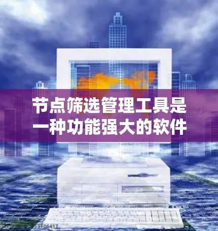节点筛选管理工具是一种功能强大的软件工具,旨在帮助用户筛选特定类型的节点,适用于多种场景。以下是对该工具的详细介绍 节点筛选管理工具是一种功能强大的软件工具,旨在帮助用户筛选特定类型的节点,适用于多种场景。以下是对该工具的详细介绍