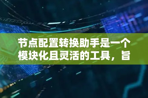节点配置转换助手是一个模块化且灵活的工具，旨在帮助用户将现有节点配置转换到目标节点。以下是其设计的关键步骤和考虑点