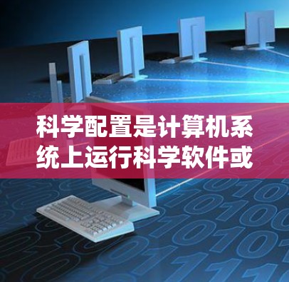 科学配置是计算机系统上运行科学软件或工具的配置过程,涉及安装、路径设置、依赖项配置、环境变量设置及性能优化等多个方面。完成科学配置教程的步骤如下