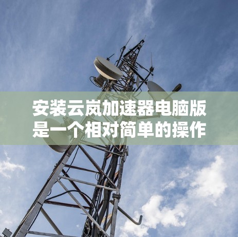 安装云岚加速器电脑版是一个相对简单的操作，以下是详细的步骤说明