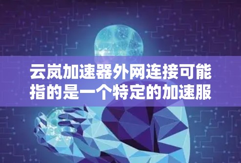 云岚加速器外网连接可能指的是一个特定的加速服务器，通常用于加速网页浏览或下载。以下是关于如何连接和使用该服务器的步骤