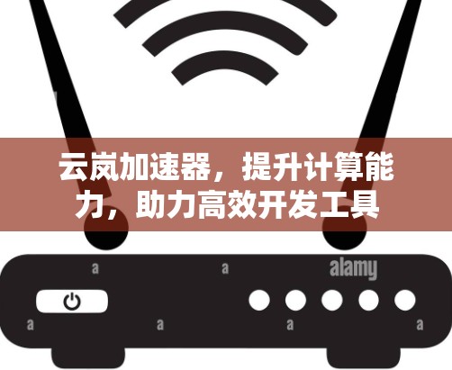 云岚加速器,提升计算能力,助力高效开发工具 云岚加速器,提升计算能力,助力高效开发工具