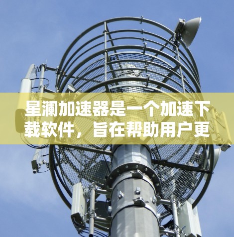 星澜加速器是一个加速下载软件,旨在帮助用户更快地完成网络请求。以下是获取星澜加速器的步骤说明 星澜加速器是一个加速下载软件,旨在帮助用户更快地完成网络请求。以下是获取星澜加速器的步骤说明