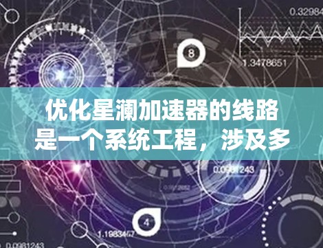优化星澜加速器的线路是一个系统工程,涉及多个方面的优化。以下是详细的优化步骤和相关措施