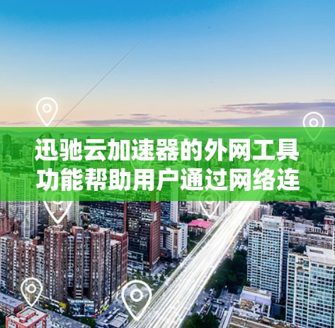 迅驰云加速器的外网工具功能帮助用户通过网络连接到云加速器来加速下载，提升下载速度。以下是一些详细的步骤和方法