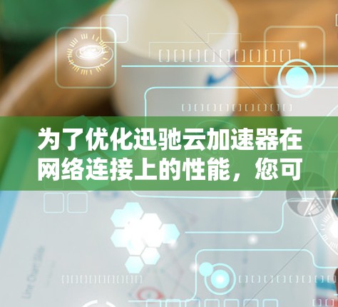 为了优化迅驰云加速器在网络连接上的性能，您可以按照以下步骤实施网络优化