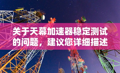 关于天幕加速器稳定测试的问题，建议您详细描述您的具体问题或遇到的测试环境中的情况，以便提供更准确的帮助。以下是一些可能的方面您可能关心的问题