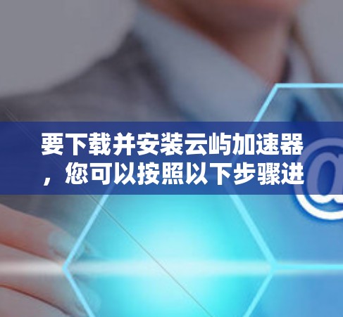 要下载并安装云屿加速器,您可以按照以下步骤进行