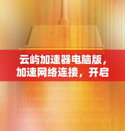 云屿加速器电脑版，加速网络连接，开启你的连接之光