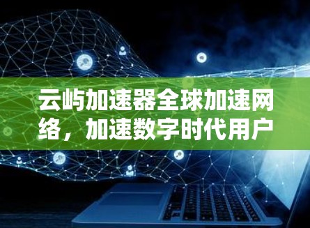 云屿加速器全球加速网络,加速数字时代用户的高效体验 云屿加速器全球加速网络,加速数字时代用户的高效体验