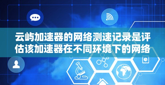 云屿加速器的网络测速记录是评估该加速器在不同环境下的网络性能的重要工具。以下是对该主题的逐步解释 云屿加速器的网络测速记录是评估该加速器在不同环境下的网络性能的重要工具。以下是对该主题的逐步解释