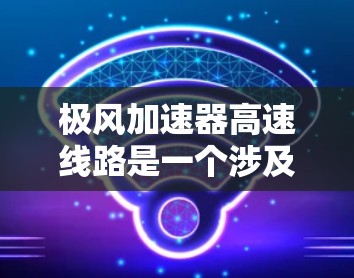 极风加速器高速线路是一个涉及多个领域的项目,涉及技术、经济、安全等多个方面。以下是对这一项目的详细分析