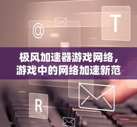 极风加速器游戏网络,游戏中的网络加速新范式 极风加速器游戏网络,游戏中的网络加速新范式