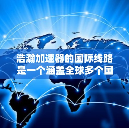 浩瀚加速器的国际线路是一个涵盖全球多个国家和地区加速器的平台,用户可以根据自己的需求和预算选择合适的线路。以下是详细的步骤指南 浩瀚加速器的国际线路是一个涵盖全球多个国家和地区加速器的平台,用户可以根据自己的需求和预算选择合适的线路。以下是详细的步骤指南