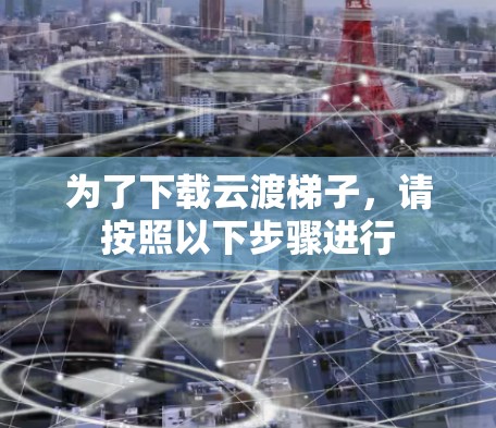 为了下载云渡梯子,请按照以下步骤进行