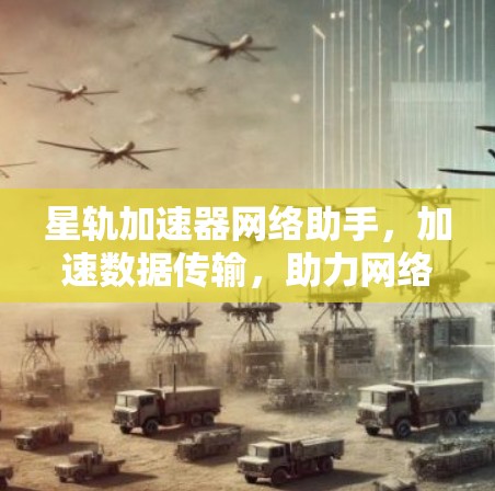 星轨加速器网络助手,加速数据传输,助力网络高效运行 星轨加速器网络助手,加速数据传输,助力网络高效运行