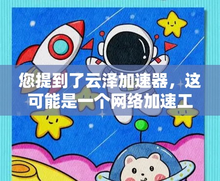 您提到了云泽加速器,这可能是一个网络加速工具或加速器。如果您需要在PC端使用云泽加速器,通常可以通过以下方式获取和安装 您提到了云泽加速器,这可能是一个网络加速工具或加速器。如果您需要在PC端使用云泽加速器,通常可以通过以下方式获取和安装
