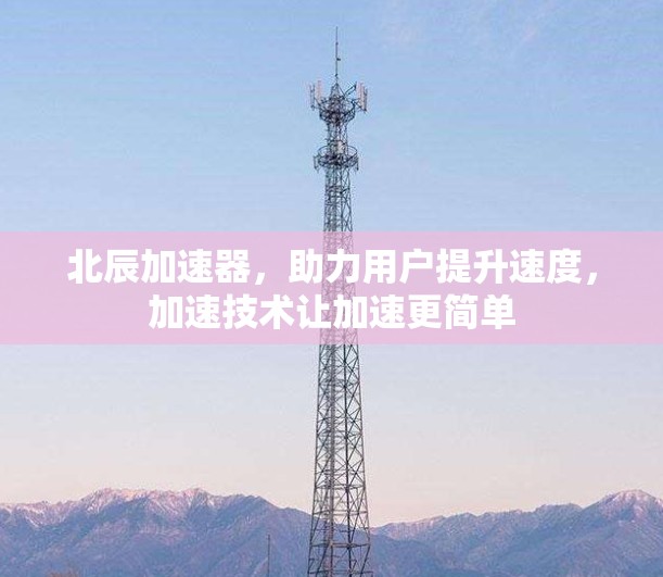 北辰加速器,助力用户提升速度,加速技术让加速更简单 北辰加速器,助力用户提升速度,加速技术让加速更简单