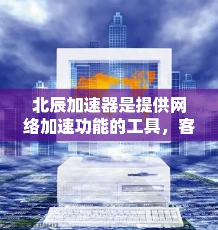 北辰加速器是提供网络加速功能的工具,客户端通常安装在个人电脑上,旨在提升网络连接速度。以下是对北辰加速器的详细说明 北辰加速器是提供网络加速功能的工具,客户端通常安装在个人电脑上,旨在提升网络连接速度。以下是对北辰加速器的详细说明