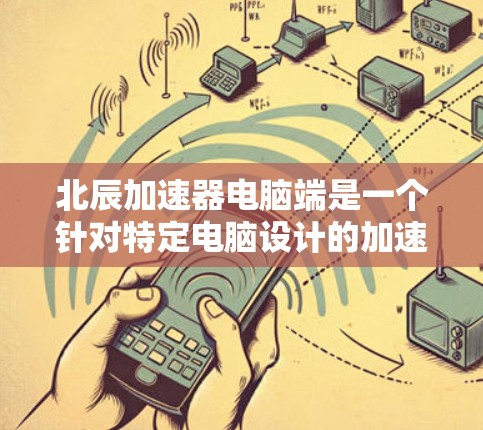 北辰加速器电脑端是一个针对特定电脑设计的加速功能,通常由北辰公司开发。以下是对该加速器的详细介绍 北辰加速器电脑端是一个针对特定电脑设计的加速功能,通常由北辰公司开发。以下是对该加速器的详细介绍