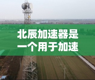 北辰加速器是一个用于加速网络连接和进行网络测试的工具,旨在提升连接速度和网络性能。以下是关于北辰加速器的详细指南 北辰加速器是一个用于加速网络连接和进行网络测试的工具,旨在提升连接速度和网络性能。以下是关于北辰加速器的详细指南