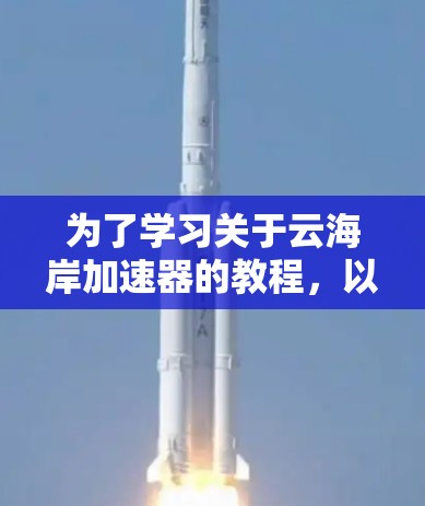 为了学习关于云海岸加速器的教程，以下是一个分步骤的指南